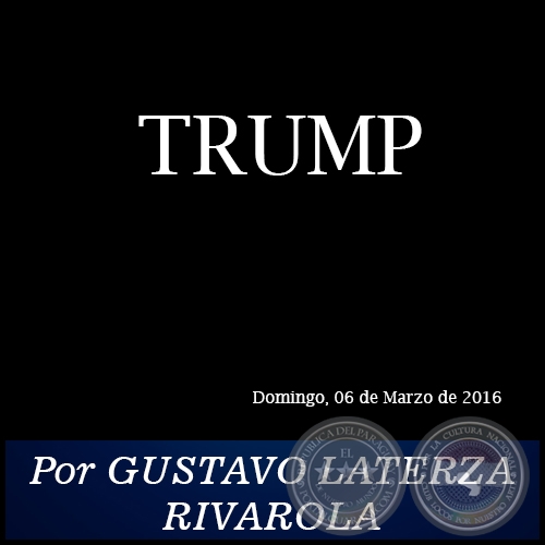 TRUMP - Por GUSTAVO LATERZA RIVAROLA - Domingo, 06 de Marzo de 2016   